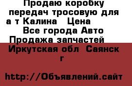 Продаю коробку передач тросовую для а/т Калина › Цена ­ 20 000 - Все города Авто » Продажа запчастей   . Иркутская обл.,Саянск г.